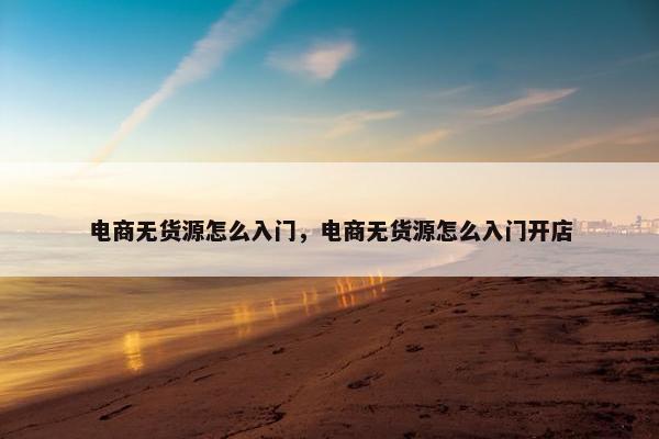 电商无货源怎么入门，电商无货源怎么入门开店