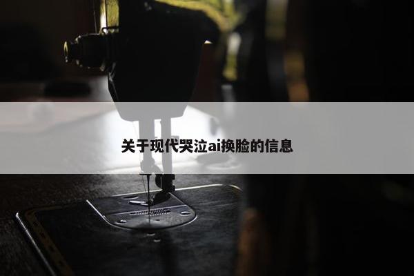 关于现代哭泣ai换脸的信息