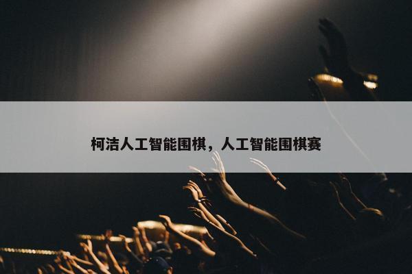 柯洁人工智能围棋，人工智能围棋赛