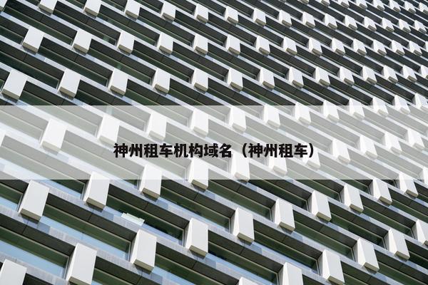 神州租车机构域名（神州租车）