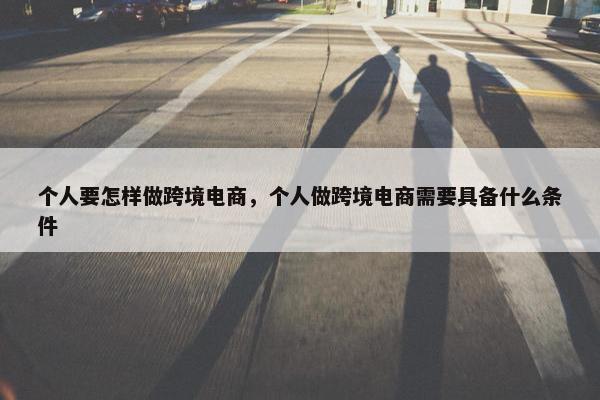 个人要怎样做跨境电商，个人做跨境电商需要具备什么条件
