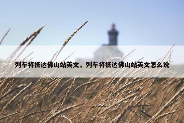 列车将抵达佛山站英文，列车将抵达佛山站英文怎么说