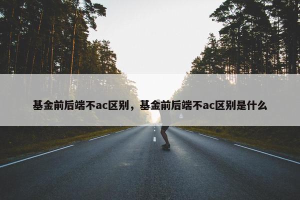 基金前后端不ac区别，基金前后端不ac区别是什么
