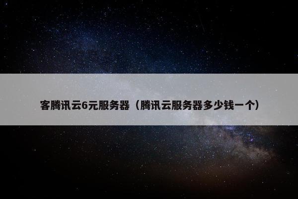 客腾讯云6元服务器（腾讯云服务器多少钱一个）