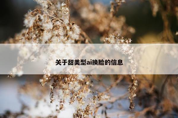 关于甜美型ai换脸的信息