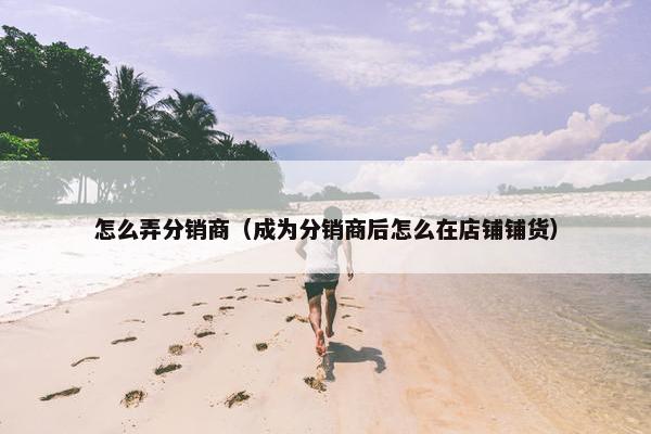 怎么弄分销商（成为分销商后怎么在店铺铺货）