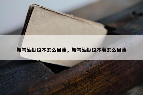 新气油锯拉不怎么回事，新气油锯拉不着怎么回事
