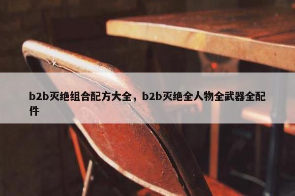 b2b灭绝组合配方大全，b2b灭绝全人物全武器全配件