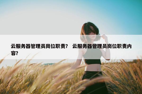 云服务器管理员岗位职责？ 云服务器管理员岗位职责内容？