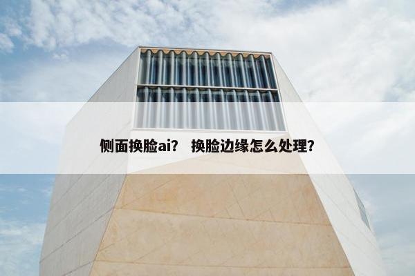 侧面换脸ai？ 换脸边缘怎么处理？