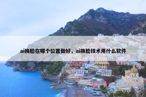 ai换脸在哪个位置做好，ai换脸技术用什么软件