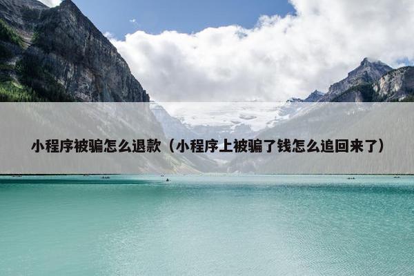 小程序被骗怎么退款（小程序上被骗了钱怎么追回来了）