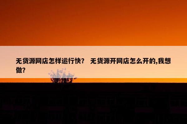 无货源网店怎样运行快？ 无货源开网店怎么开的,我想做？