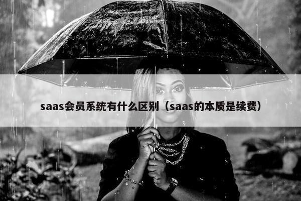 saas会员系统有什么区别（saas的本质是续费）