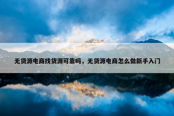 无货源电商找货源可靠吗，无货源电商怎么做新手入门