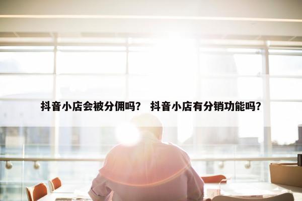 抖音小店会被分佣吗？ 抖音小店有分销功能吗？