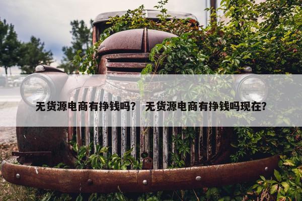 无货源电商有挣钱吗？ 无货源电商有挣钱吗现在？