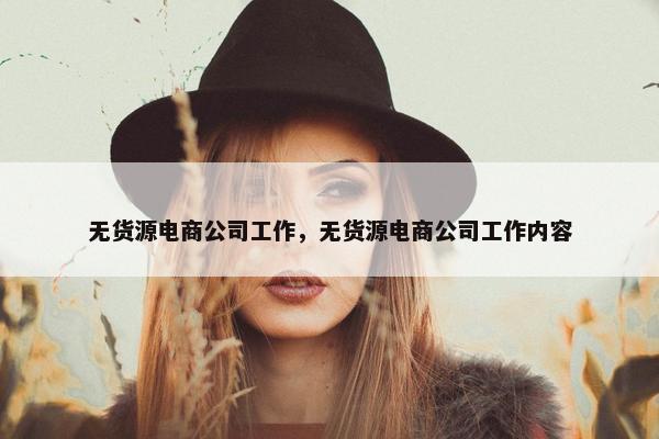 无货源电商公司工作，无货源电商公司工作内容
