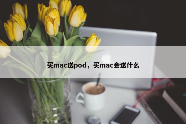 买mac送pod，买mac会送什么