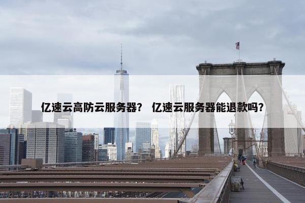 亿速云高防云服务器？ 亿速云服务器能退款吗？