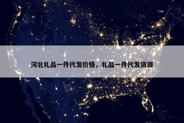 河北礼品一件代发价格，礼品一件代发货源