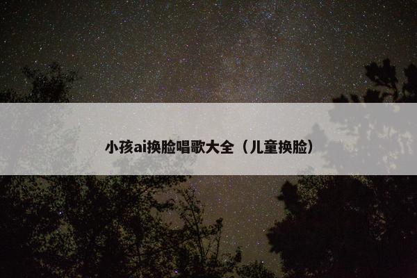 小孩ai换脸唱歌大全（儿童换脸）