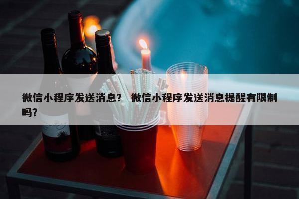 微信小程序发送消息？ 微信小程序发送消息提醒有限制吗？