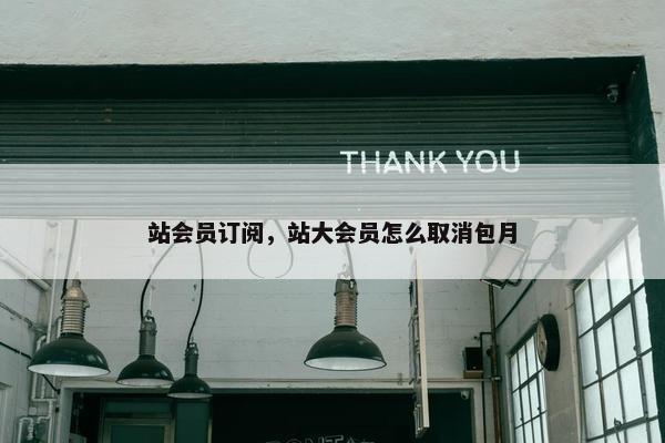 站会员订阅，站大会员怎么取消包月