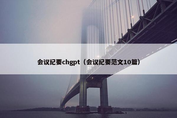 会议纪要chgpt（会议纪要范文10篇）