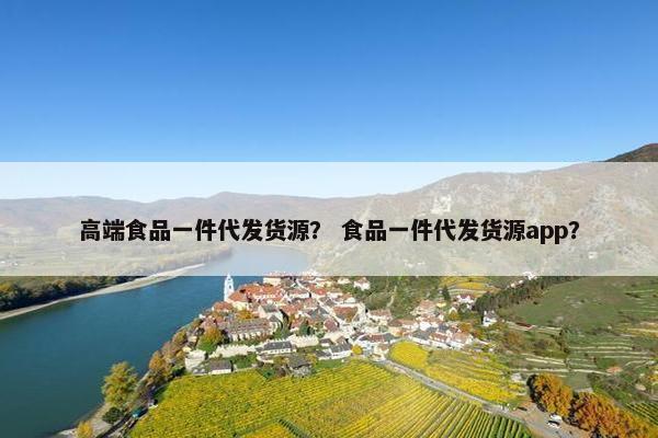 高端食品一件代发货源？ 食品一件代发货源app？