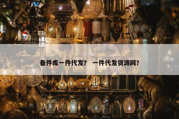 备件库一件代发？ 一件代发货源网？