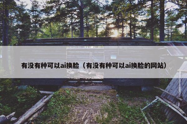 有没有种可以ai换脸（有没有种可以ai换脸的网站）