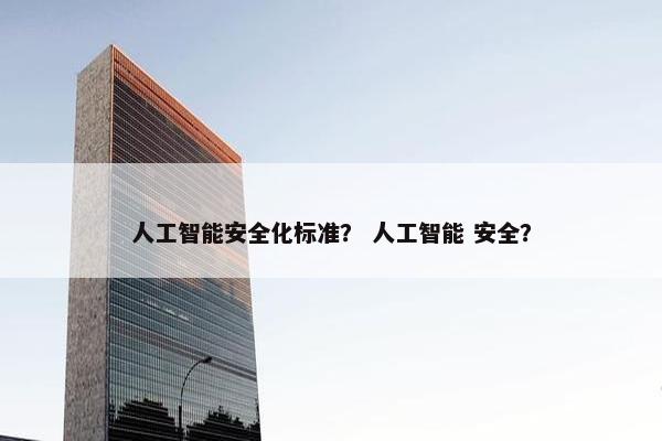 人工智能安全化标准？ 人工智能 安全？