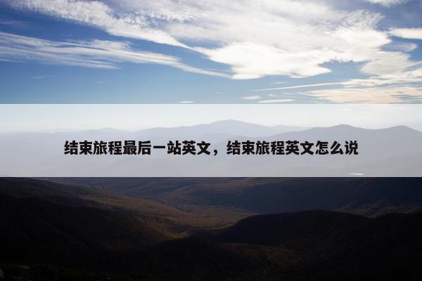 结束旅程最后一站英文，结束旅程英文怎么说