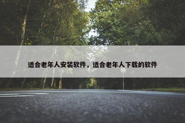 适合老年人安装软件，适合老年人下载的软件
