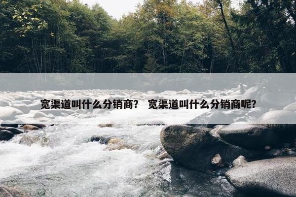 宽渠道叫什么分销商？ 宽渠道叫什么分销商呢？
