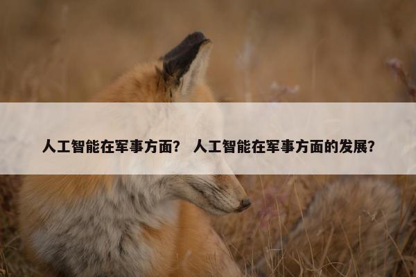 人工智能在军事方面？ 人工智能在军事方面的发展？