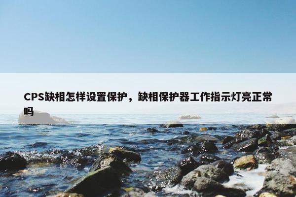 CPS缺相怎样设置保护，缺相保护器工作指示灯亮正常吗