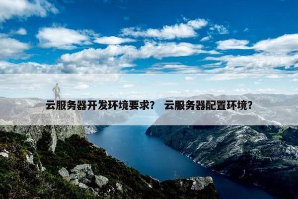 云服务器开发环境要求？ 云服务器配置环境？