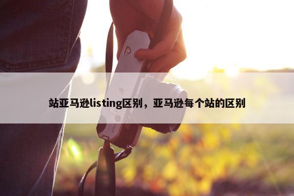 站亚马逊listing区别，亚马逊每个站的区别