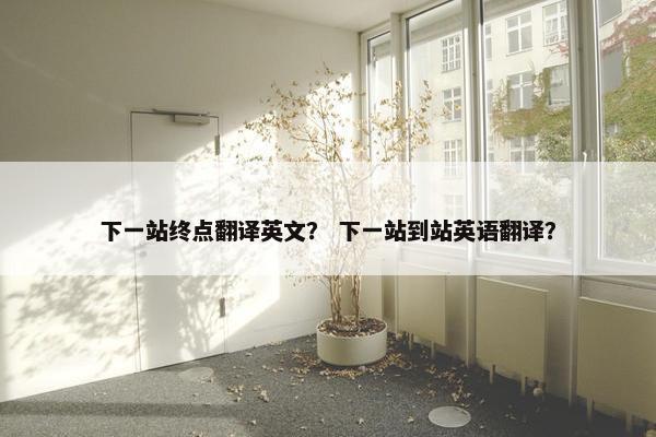 下一站终点翻译英文？ 下一站到站英语翻译？