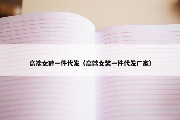 高端女裤一件代发（高端女装一件代发厂家）