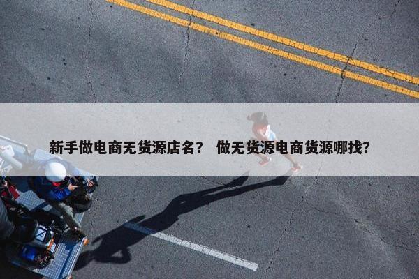 新手做电商无货源店名？ 做无货源电商货源哪找？
