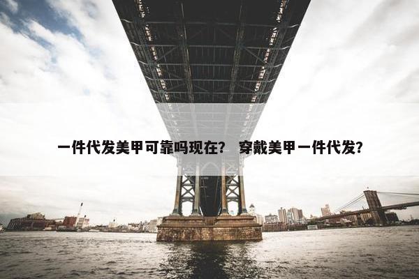 一件代发美甲可靠吗现在？ 穿戴美甲一件代发？