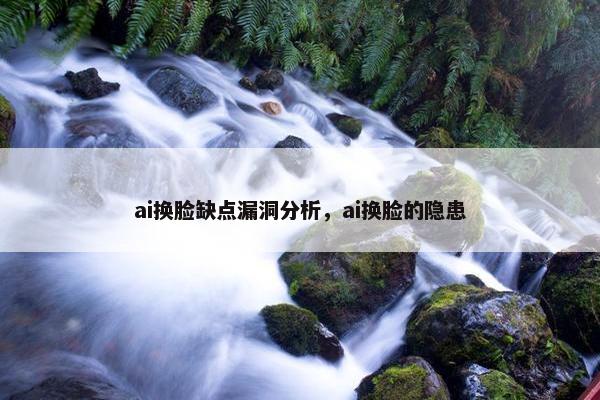ai换脸缺点漏洞分析，ai换脸的隐患
