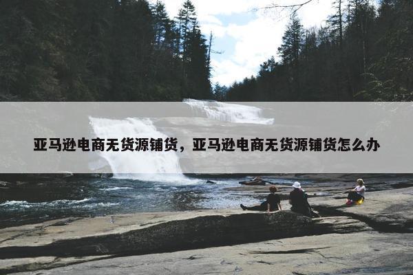 亚马逊电商无货源铺货，亚马逊电商无货源铺货怎么办