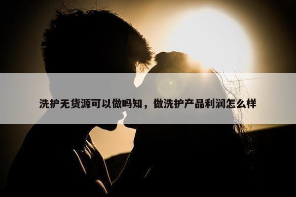 洗护无货源可以做吗知，做洗护产品利润怎么样