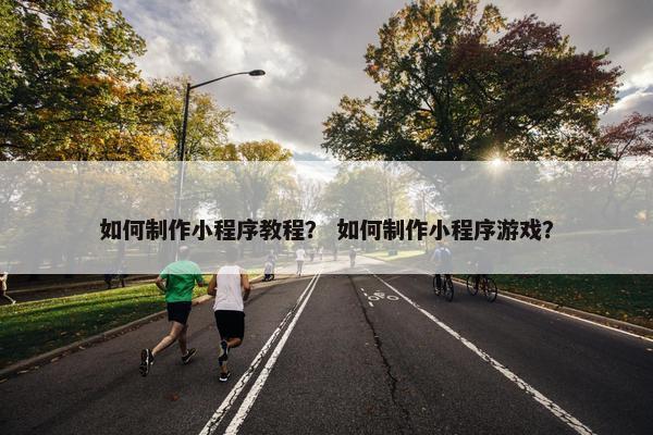 如何制作小程序教程？ 如何制作小程序游戏？