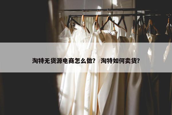 淘特无货源电商怎么做？ 淘特如何卖货？