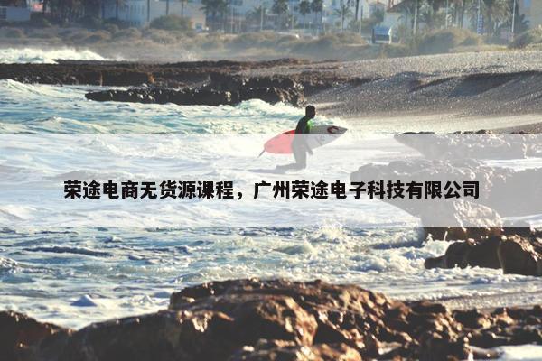 荣途电商无货源课程，广州荣途电子科技有限公司
